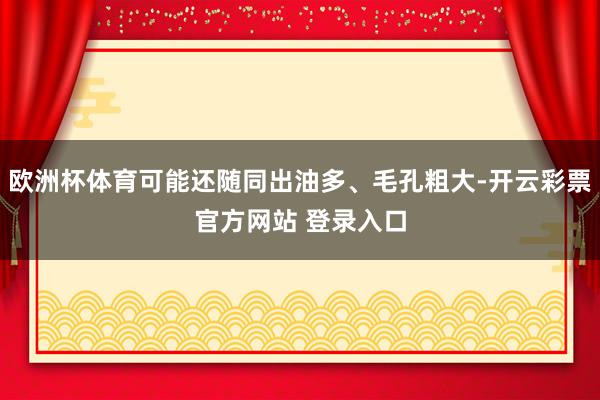 欧洲杯体育可能还随同出油多、毛孔粗大-开云彩票官方网站 登录入口