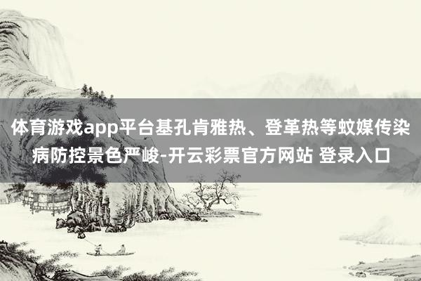 体育游戏app平台基孔肯雅热、登革热等蚊媒传染病防控景色严峻-开云彩票官方网站 登录入口