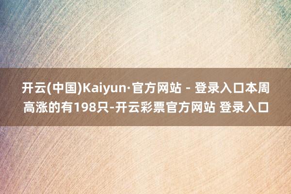 开云(中国)Kaiyun·官方网站 - 登录入口本周高涨的有198只-开云彩票官方网站 登录入口