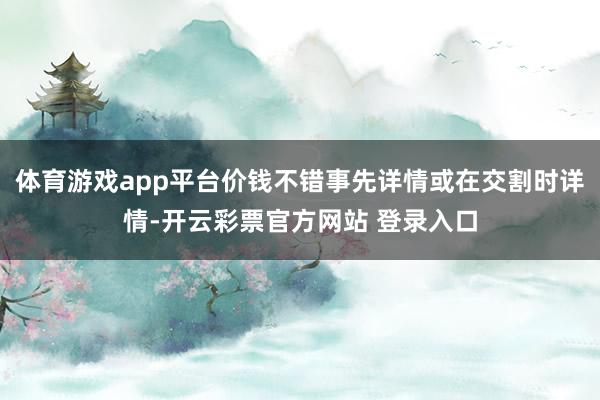 体育游戏app平台价钱不错事先详情或在交割时详情-开云彩票官方网站 登录入口