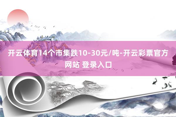 开云体育14个市集跌10-30元/吨-开云彩票官方网站 登录入口