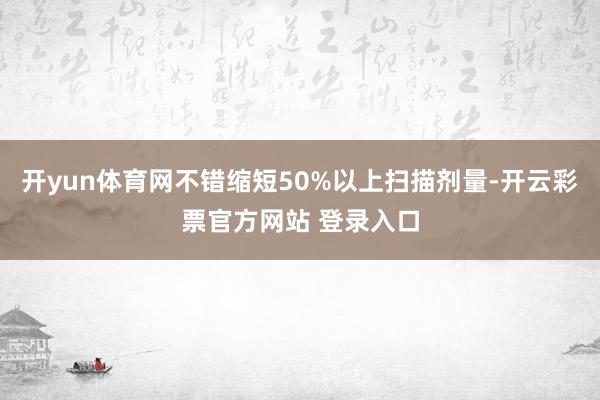 开yun体育网不错缩短50%以上扫描剂量-开云彩票官方网站 登录入口