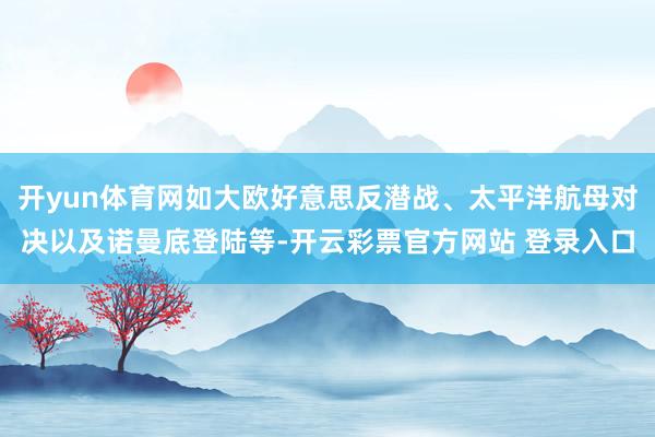 开yun体育网如大欧好意思反潜战、太平洋航母对决以及诺曼底登陆等-开云彩票官方网站 登录入口