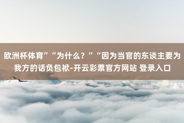 欧洲杯体育”“为什么?”“因为当官的东谈主要为我方的话负包袱-开云彩票官方网站 登录入口