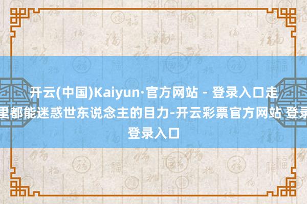 开云(中国)Kaiyun·官方网站 - 登录入口走到那里都能迷惑世东说念主的目力-开云彩票官方网站 登录入口