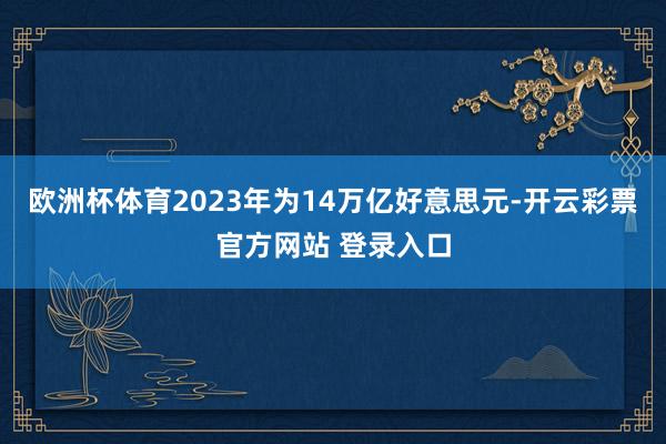 欧洲杯体育2023年为14万亿好意思元-开云彩票官方网站 登录入口