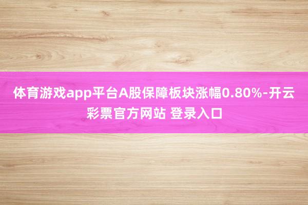 体育游戏app平台A股保障板块涨幅0.80%-开云彩票官方网站 登录入口
