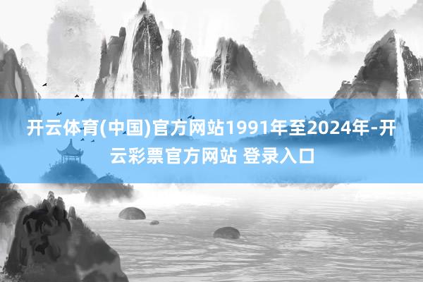 开云体育(中国)官方网站1991年至2024年-开云彩票官方网站 登录入口