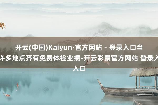 开云(中国)Kaiyun·官方网站 - 登录入口当今许多地点齐有免费体检业绩-开云彩票官方网站 登录入口