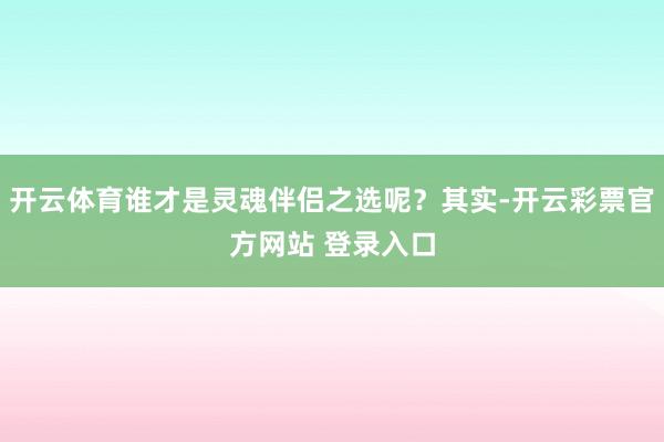 开云体育谁才是灵魂伴侣之选呢?其实-开云彩票官方网站 登录入口