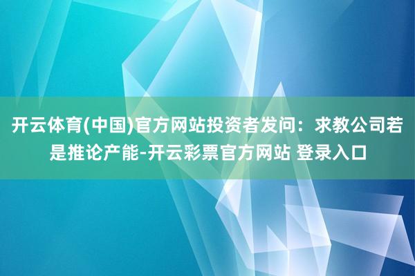 开云体育(中国)官方网站投资者发问：求教公司若是推论产能-开云彩票官方网站 登录入口