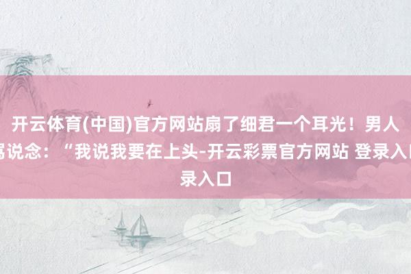开云体育(中国)官方网站扇了细君一个耳光!男人骂说念:“我说我要在上头-开云彩票官方网站 登录入口