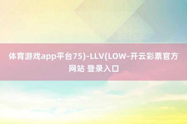 体育游戏app平台75)-LLV(LOW-开云彩票官方网站 登录入口