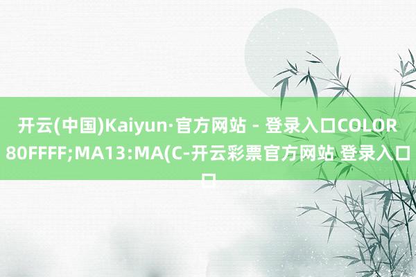 开云(中国)Kaiyun·官方网站 - 登录入口COLOR80FFFF;MA13:MA(C-开云彩票官方网站 登录入口