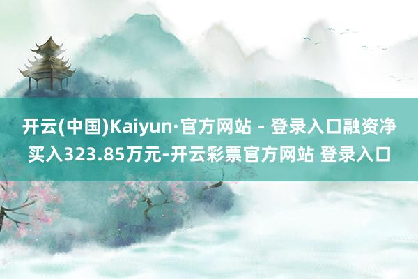 开云(中国)Kaiyun·官方网站 - 登录入口融资净买入323.85万元-开云彩票官方网站 登录入口