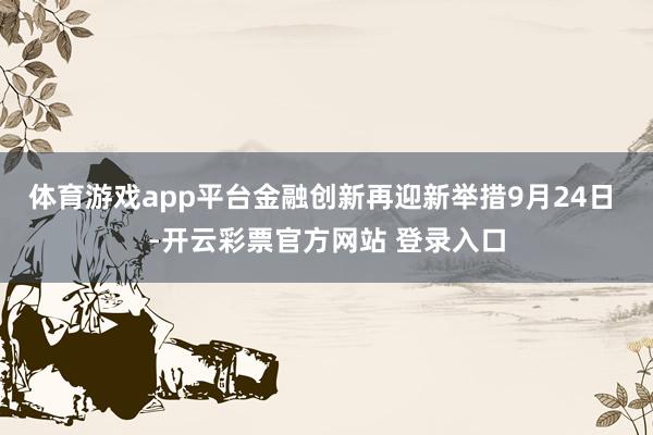 体育游戏app平台金融创新再迎新举措9月24日 -开云彩票官方网站 登录入口