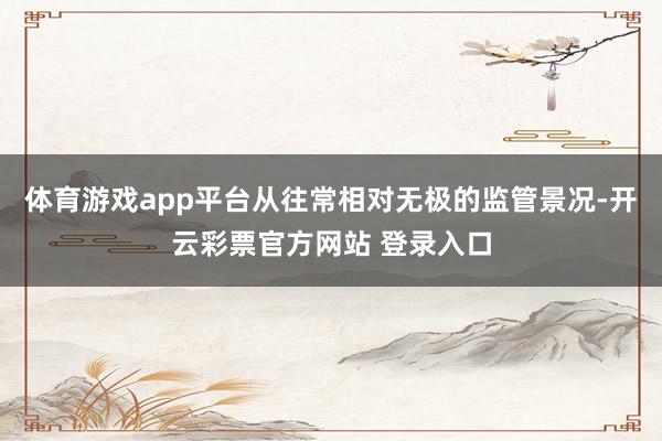 体育游戏app平台从往常相对无极的监管景况-开云彩票官方网站 登录入口