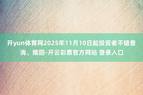 开yun体育网2025年11月10日起投资者不错查询、赎回-开云彩票官方网站 登录入口