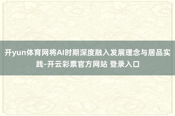 开yun体育网将AI时期深度融入发展理念与居品实践-开云彩票官方网站 登录入口