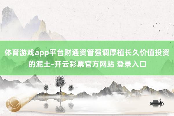 体育游戏app平台财通资管强调厚植长久价值投资的泥土-开云彩票官方网站 登录入口
