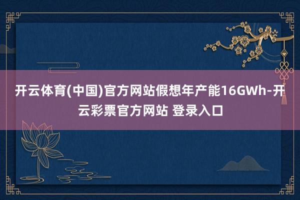 开云体育(中国)官方网站假想年产能16GWh-开云彩票官方网站 登录入口