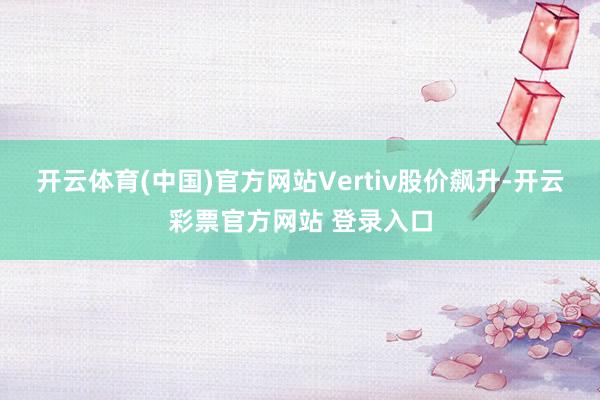 开云体育(中国)官方网站Vertiv股价飙升-开云彩票官方网站 登录入口
