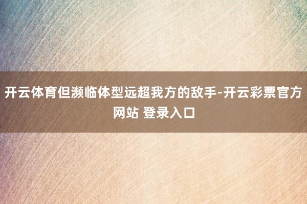 开云体育但濒临体型远超我方的敌手-开云彩票官方网站 登录入口