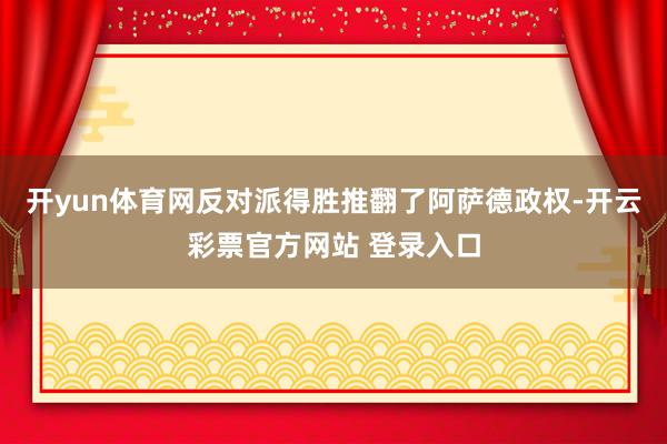 开yun体育网反对派得胜推翻了阿萨德政权-开云彩票官方网站 登录入口