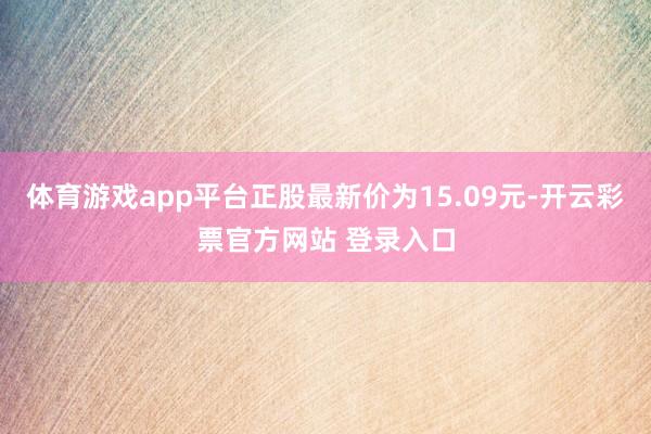 体育游戏app平台正股最新价为15.09元-开云彩票官方网站 登录入口