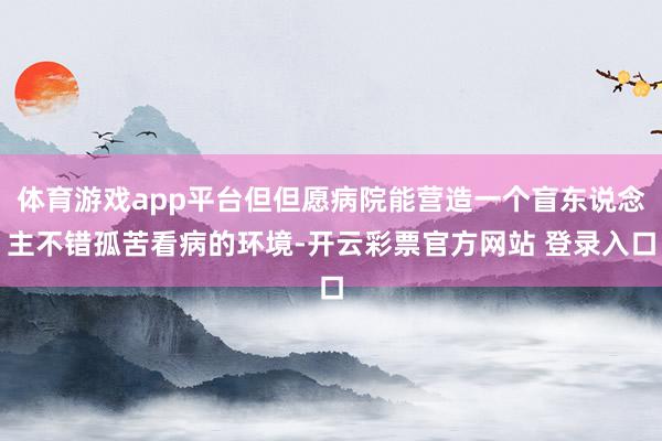 体育游戏app平台但但愿病院能营造一个盲东说念主不错孤苦看病的环境-开云彩票官方网站 登录入口