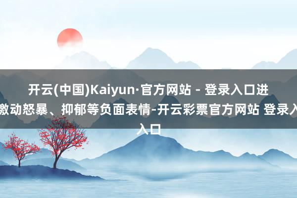 开云(中国)Kaiyun·官方网站 - 登录入口进而激动怒暴、抑郁等负面表情-开云彩票官方网站 登录入口