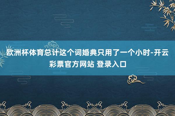 欧洲杯体育总计这个词婚典只用了一个小时-开云彩票官方网站 登录入口