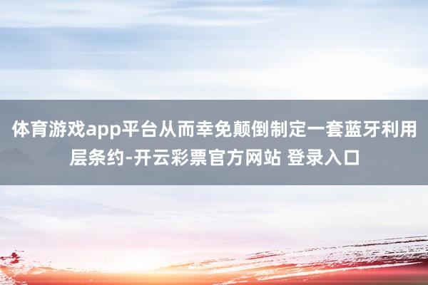 体育游戏app平台从而幸免颠倒制定一套蓝牙利用层条约-开云彩票官方网站 登录入口