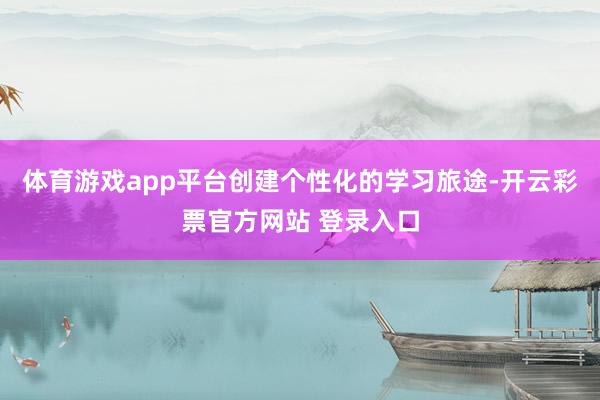 体育游戏app平台创建个性化的学习旅途-开云彩票官方网站 登录入口