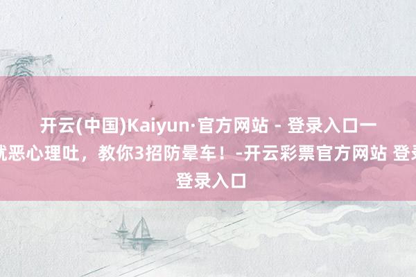 开云(中国)Kaiyun·官方网站 - 登录入口一坐车就恶心理吐，教你3招防晕车！-开云彩票官方网站 登录入口